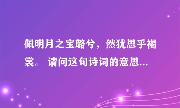 佩明月之宝璐兮，然犹思乎褐裳。 请问这句诗词的意思是什么啊？若有人知道，麻烦给予答案，不胜感激！！