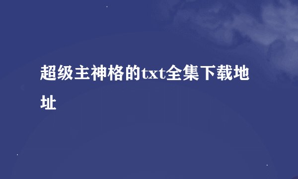 超级主神格的txt全集下载地址