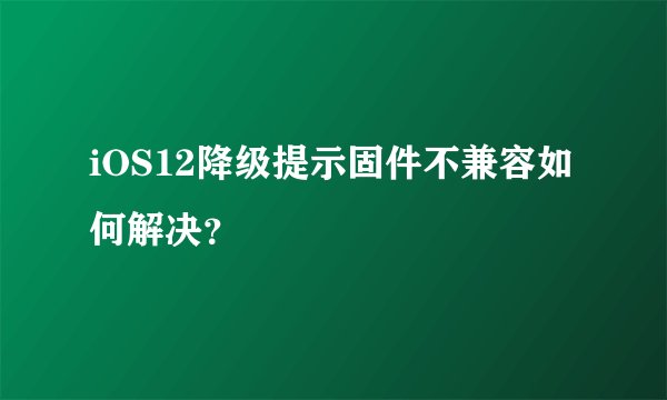 iOS12降级提示固件不兼容如何解决？