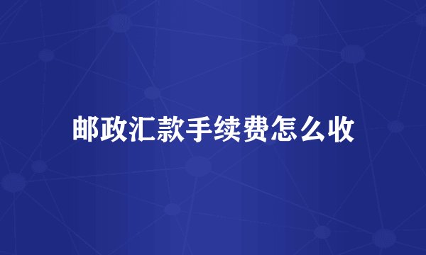 邮政汇款手续费怎么收