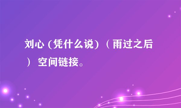 刘心 (凭什么说) （雨过之后） 空间链接。