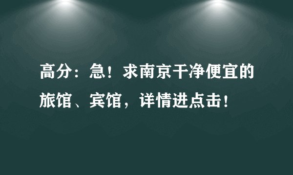 高分：急！求南京干净便宜的旅馆、宾馆，详情进点击！