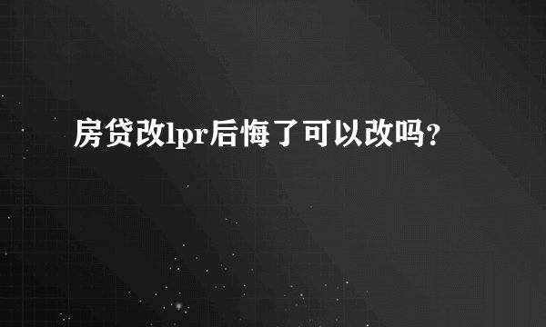 房贷改lpr后悔了可以改吗？