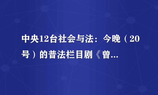 中央12台社会与法：今晚（20号）的普法栏目剧《曾经的约定下》安德明死时那首歌叫什么？请给我发邮箱…