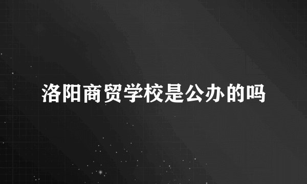 洛阳商贸学校是公办的吗
