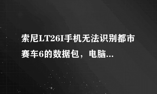 索尼LT26I手机无法识别都市赛车6的数据包，电脑下载了数据包往海量存储...