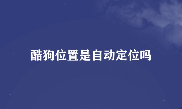 酷狗位置是自动定位吗