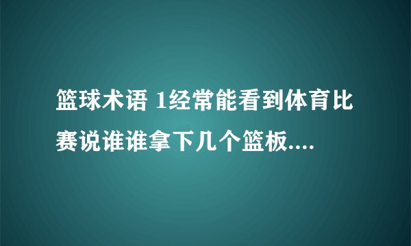 篮球术语 1经常能看到体育比赛说谁谁拿下几个篮板.这是什么意思。2。篮板球是什么意思？是不是球打到篮板