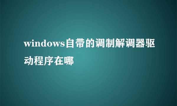 windows自带的调制解调器驱动程序在哪