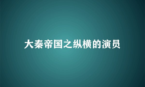 大秦帝国之纵横的演员