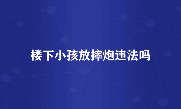 楼下小孩放摔炮违法吗