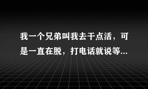 我一个兄弟叫我去干点活，可是一直在脱，打电话就说等着，没事，到时候叫你，我都不知道该怎么办了？