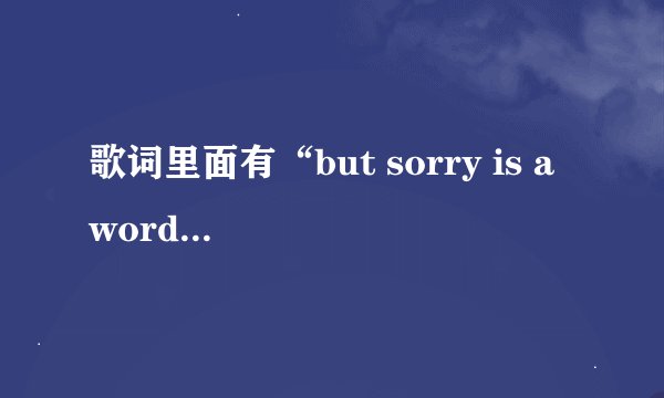 歌词里面有“but sorry is a word 。。。”的是哪一首啊？我急需，可是突然忘了。谢谢了。