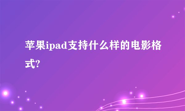 苹果ipad支持什么样的电影格式?