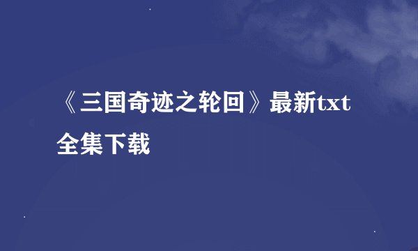 《三国奇迹之轮回》最新txt全集下载