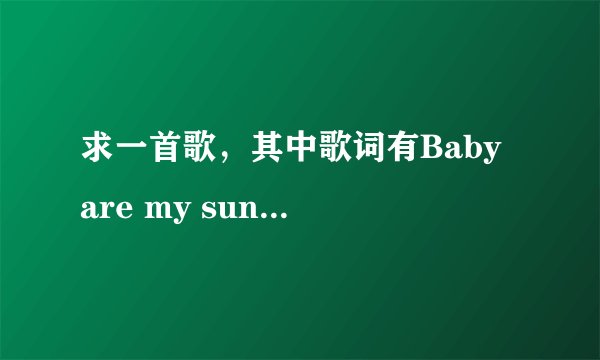 求一首歌，其中歌词有Baby are my sunshine，节奏强，男歌手，最近广播常放