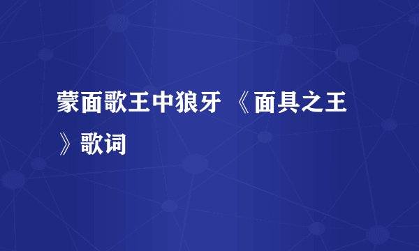 蒙面歌王中狼牙 《面具之王》歌词