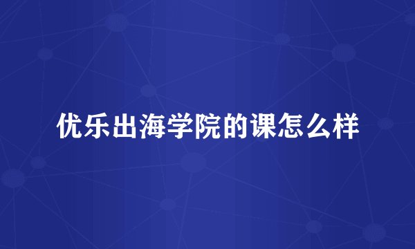 优乐出海学院的课怎么样