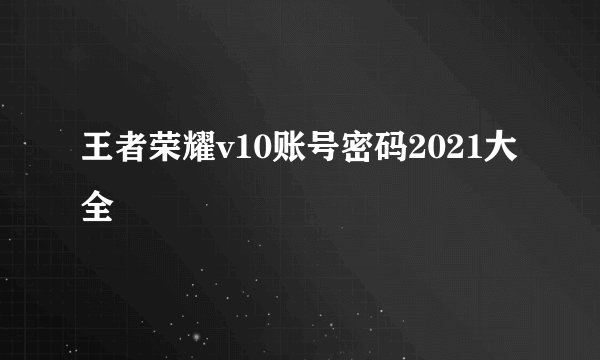 王者荣耀v10账号密码2021大全