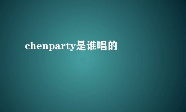 chenparty是谁唱的