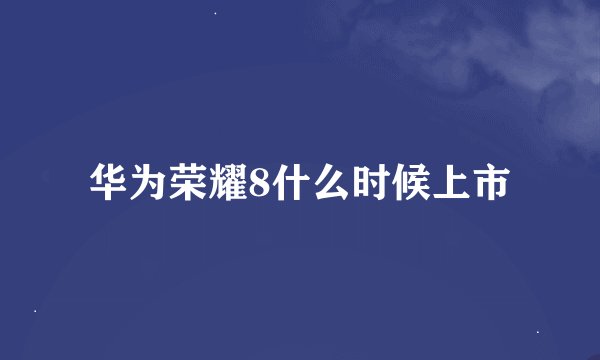 华为荣耀8什么时候上市