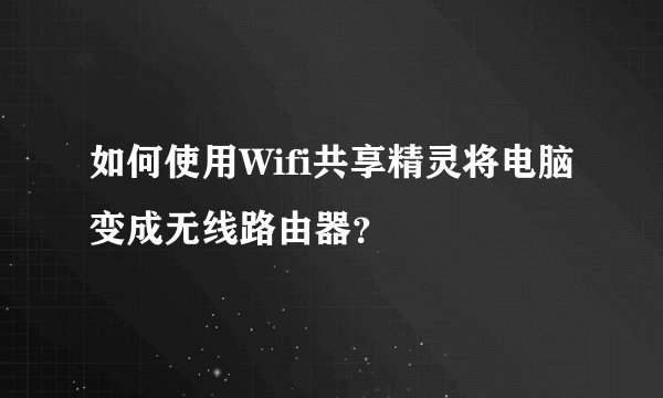 如何使用Wifi共享精灵将电脑变成无线路由器?