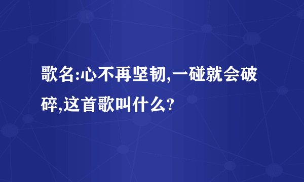 歌名:心不再坚韧,一碰就会破碎,这首歌叫什么?