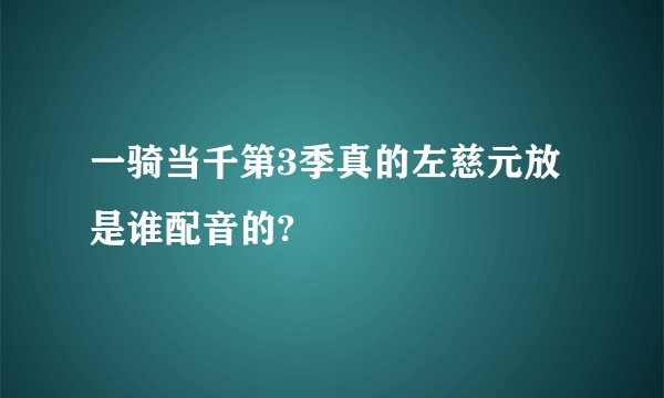 一骑当千第3季真的左慈元放是谁配音的?