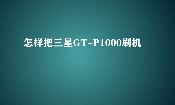怎样把三星GT-P1000刷机