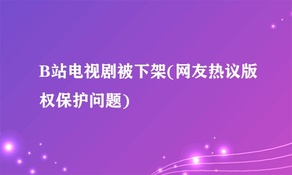 B站电视剧被下架(网友热议版权保护问题)