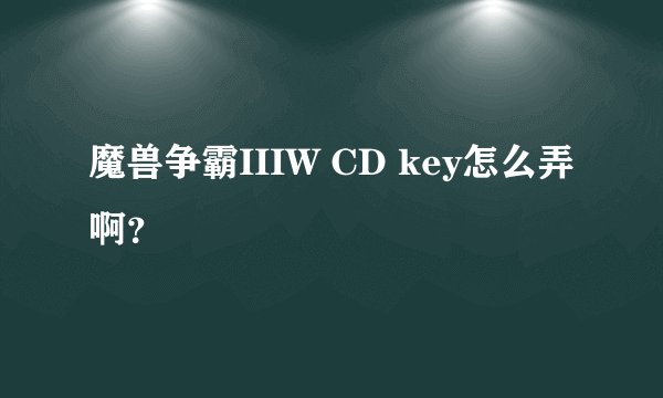 魔兽争霸IIIW CD key怎么弄啊？