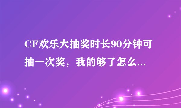 CF欢乐大抽奖时长90分钟可抽一次奖，我的够了怎么说昨日尚未达到时长？