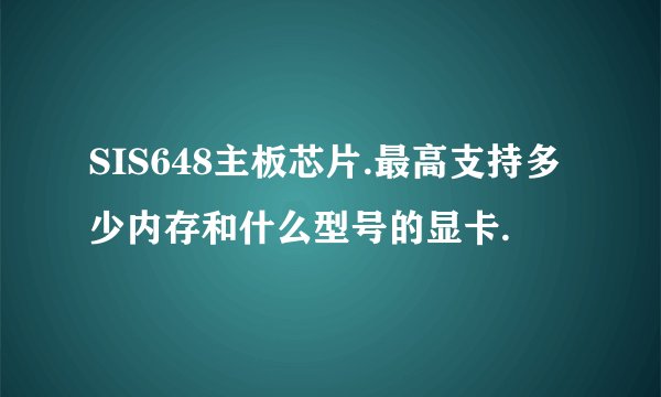 SIS648主板芯片.最高支持多少内存和什么型号的显卡.