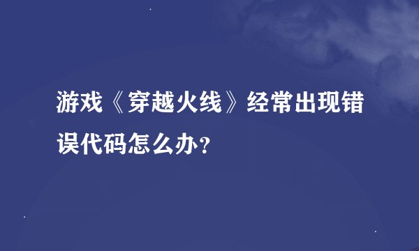 游戏《穿越火线》经常出现错误代码怎么办？