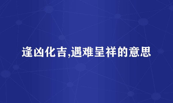 逢凶化吉,遇难呈祥的意思
