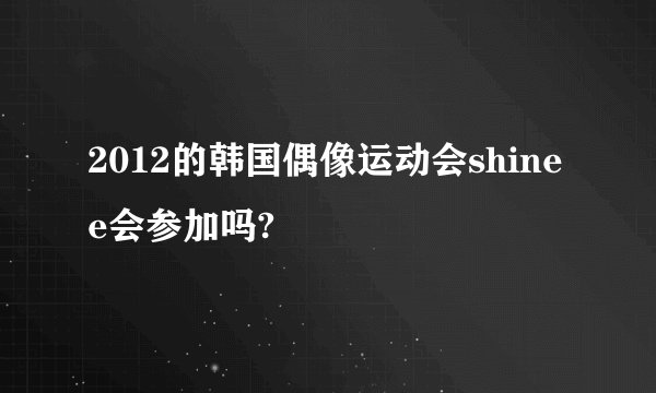 2012的韩国偶像运动会shinee会参加吗?