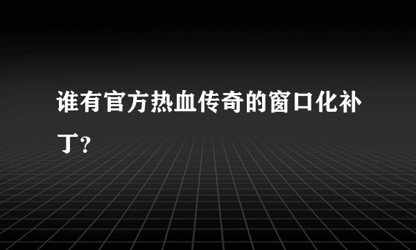 谁有官方热血传奇的窗口化补丁？