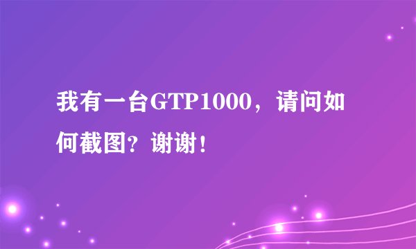 我有一台GTP1000，请问如何截图？谢谢！