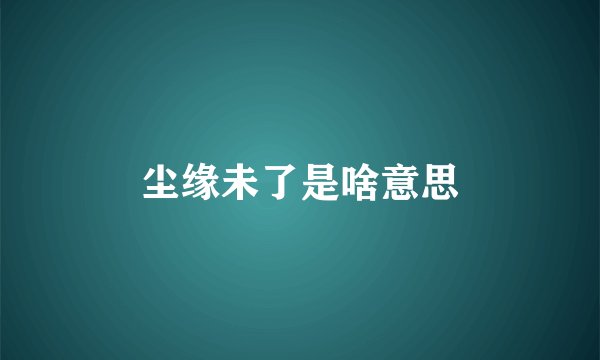 尘缘未了是啥意思