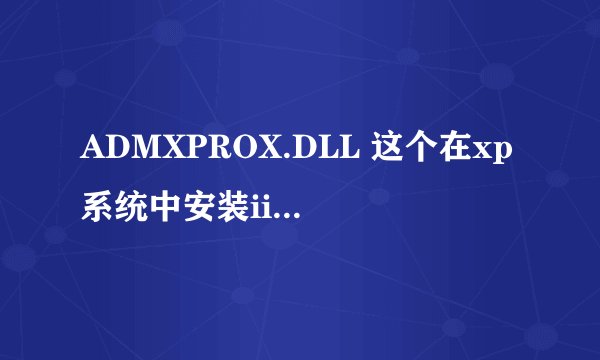 ADMXPROX.DLL 这个在xp系统中安装iis5.1或者6时总是出现