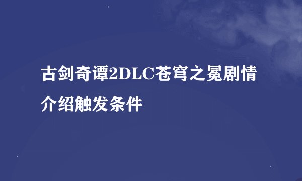 古剑奇谭2DLC苍穹之冕剧情介绍触发条件