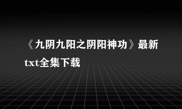 《九阴九阳之阴阳神功》最新txt全集下载