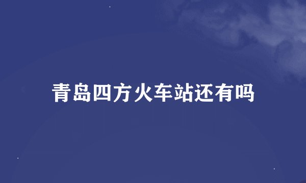青岛四方火车站还有吗