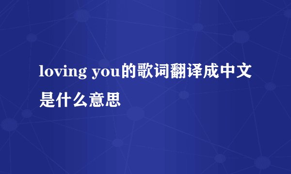 loving you的歌词翻译成中文是什么意思