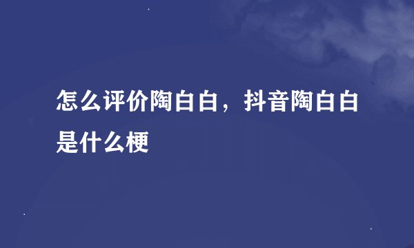 怎么评价陶白白，抖音陶白白是什么梗