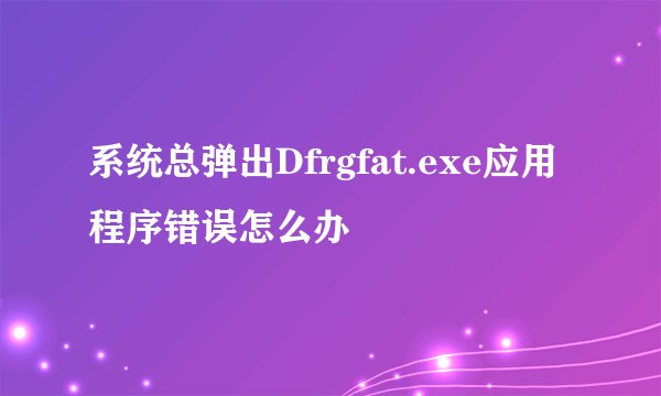 系统总弹出Dfrgfat.exe应用程序错误怎么办
