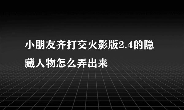 小朋友齐打交火影版2.4的隐藏人物怎么弄出来