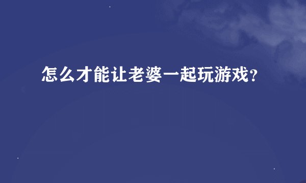 怎么才能让老婆一起玩游戏？