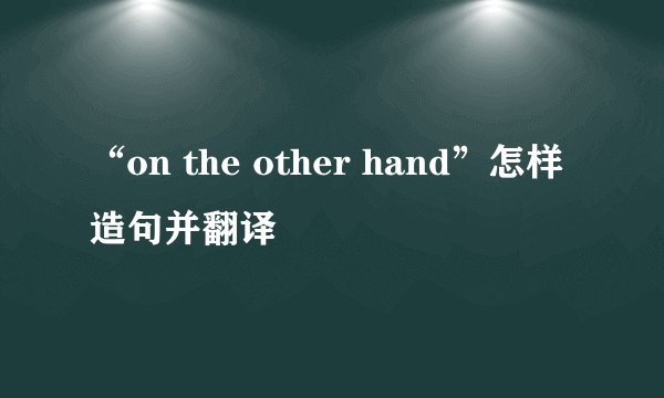 “on the other hand”怎样造句并翻译