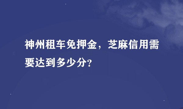 神州租车免押金，芝麻信用需要达到多少分？